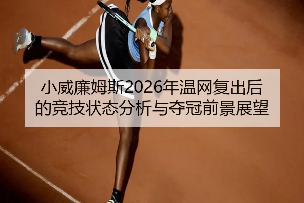 小威廉姆斯2026年温网复出后的竞技状态分析与夺冠前景展望